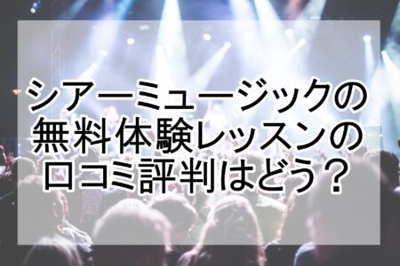 シアーミュージックの無料体験レッスンの口コミはどう？